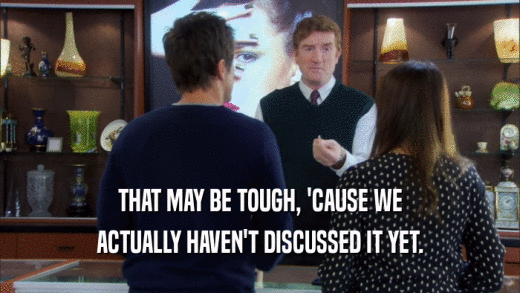THAT MAY BE TOUGH, 'CAUSE WE ACTUALLY HAVEN'T DISCUSSED IT YET. 