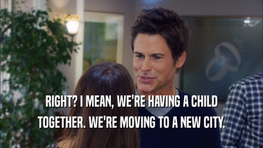 RIGHT? I MEAN, WE'RE HAVING A CHILD TOGETHER. WE'RE MOVING TO A NEW CITY. 