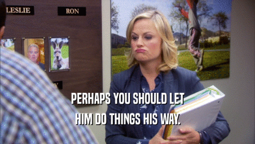 PERHAPS YOU SHOULD LET HIM DO THINGS HIS WAY. 