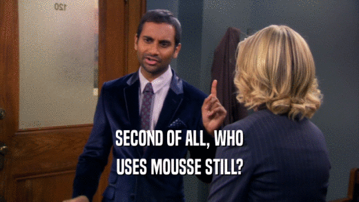 SECOND OF ALL, WHO
 USES MOUSSE STILL?
 