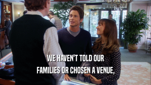 WE HAVEN'T TOLD OUR FAMILIES OR CHOSEN A VENUE, 