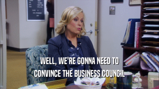 WELL, WE'RE GONNA NEED TO CONVINCE THE BUSINESS COUNCIL 