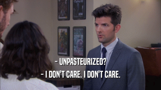 - UNPASTEURIZED? - I DON'T CARE. I DON'T CARE. 