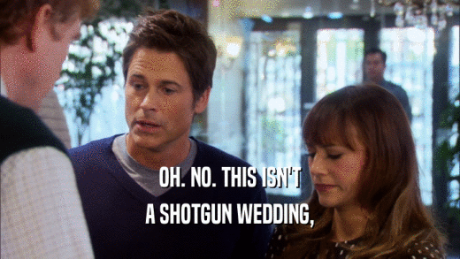 OH. NO. THIS ISN'T A SHOTGUN WEDDING, 