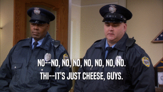 NO--NO, NO, NO, NO, NO, NO, NO. THI--IT'S JUST CHEESE, GUYS. 