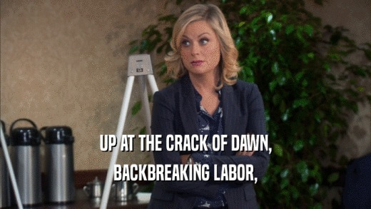 UP AT THE CRACK OF DAWN, BACKBREAKING LABOR, 
