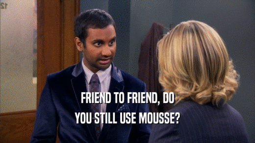 FRIEND TO FRIEND, DO
 YOU STILL USE MOUSSE?
 