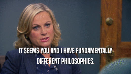 IT SEEMS YOU AND I HAVE FUNDAMENTALLY DIFFERENT PHILOSOPHIES. 