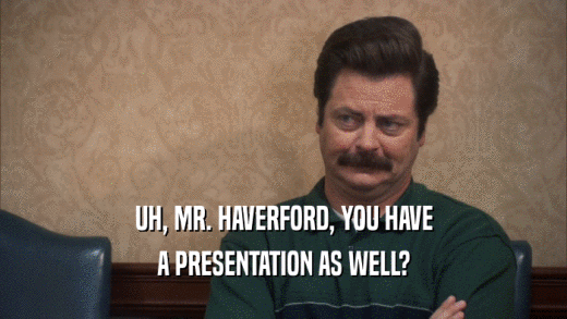UH, MR. HAVERFORD, YOU HAVE A PRESENTATION AS WELL? 