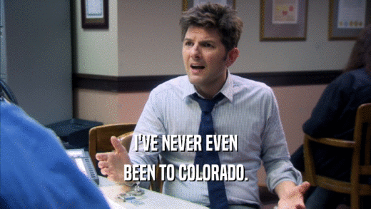 I'VE NEVER EVEN BEEN TO COLORADO. 