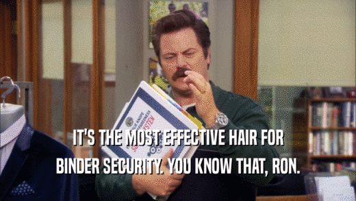 IT'S THE MOST EFFECTIVE HAIR FOR BINDER SECURITY. YOU KNOW THAT, RON. 