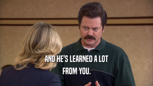 AND HE'S LEARNED A LOT FROM YOU. 