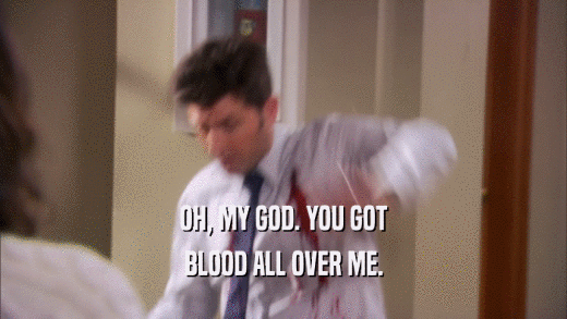OH, MY GOD. YOU GOT BLOOD ALL OVER ME. 