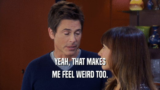 YEAH, THAT MAKES ME FEEL WEIRD TOO. 