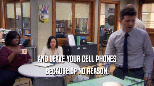 AND LEAVE YOUR CELL PHONES BECAUSE OF NO REASON. 