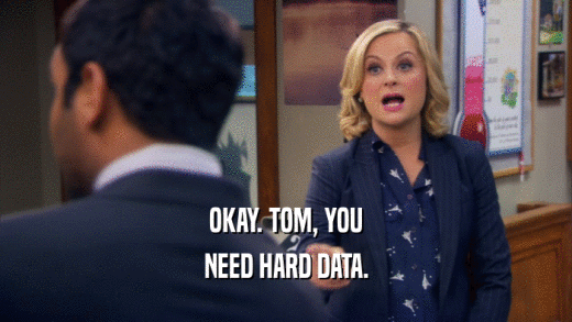 OKAY. TOM, YOU
 NEED HARD DATA.
 