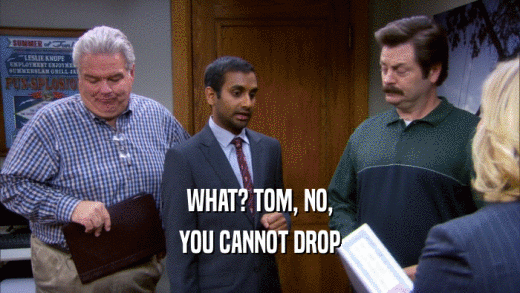 WHAT? TOM, NO, YOU CANNOT DROP 