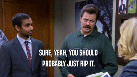 SURE, YEAH, YOU SHOULD PROBABLY JUST RIP IT. 