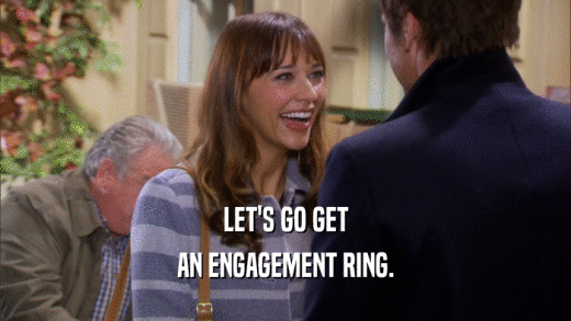 LET'S GO GET AN ENGAGEMENT RING. 