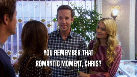 YOU REMEMBER THAT ROMANTIC MOMENT, CHRIS? 