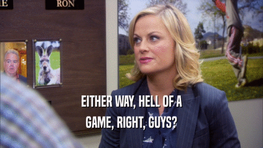 EITHER WAY, HELL OF A GAME, RIGHT, GUYS? 