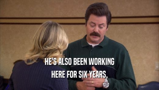 HE'S ALSO BEEN WORKING HERE FOR SIX YEARS, 
