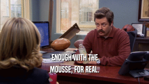 ENOUGH WITH THE MOUSSE, FOR REAL. 