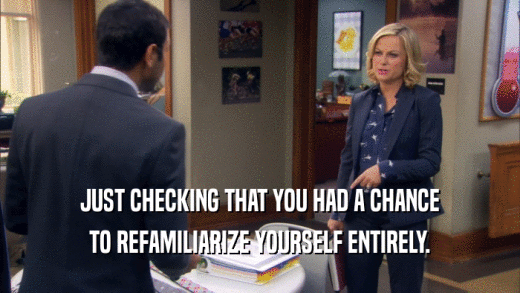 JUST CHECKING THAT YOU HAD A CHANCE TO REFAMILIARIZE YOURSELF ENTIRELY. 