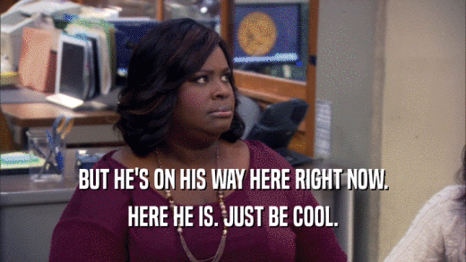 BUT HE'S ON HIS WAY HERE RIGHT NOW. HERE HE IS. JUST BE COOL. 