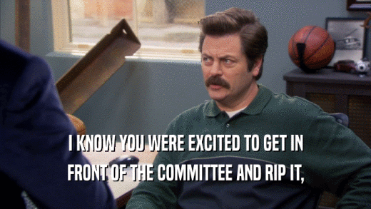 I KNOW YOU WERE EXCITED TO GET IN FRONT OF THE COMMITTEE AND RIP IT, 