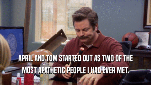 APRIL AND TOM STARTED OUT AS TWO OF THE MOST APATHETIC PEOPLE I HAD EVER MET. 