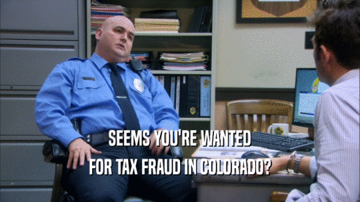 SEEMS YOU'RE WANTED FOR TAX FRAUD IN COLORADO? 