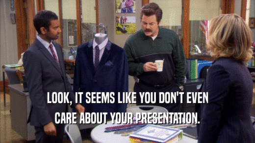 LOOK, IT SEEMS LIKE YOU DON'T EVEN CARE ABOUT YOUR PRESENTATION. 