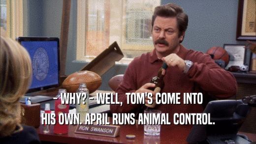 - WHY? - WELL, TOM'S COME INTO HIS OWN. APRIL RUNS ANIMAL CONTROL. 