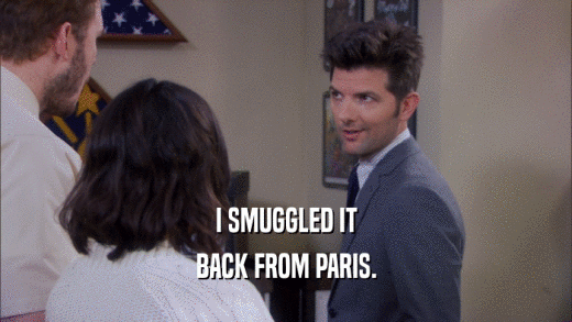 I SMUGGLED IT BACK FROM PARIS. 