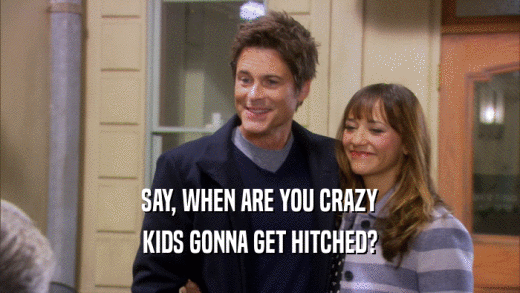 SAY, WHEN ARE YOU CRAZY KIDS GONNA GET HITCHED? 
