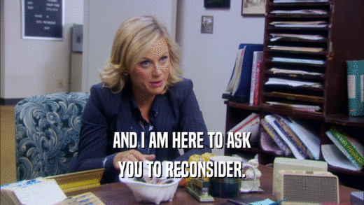 AND I AM HERE TO ASK YOU TO RECONSIDER. 