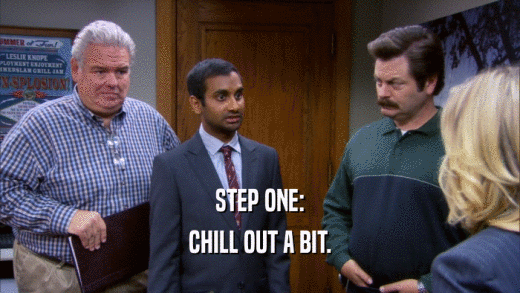 STEP ONE: CHILL OUT A BIT. 