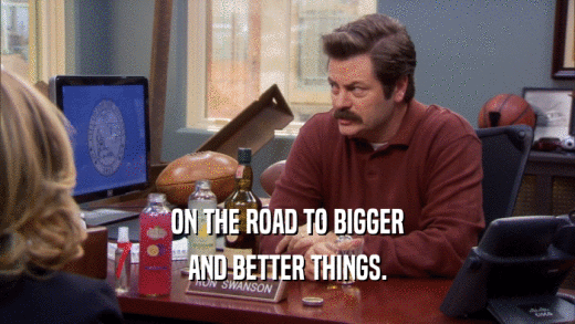 ON THE ROAD TO BIGGER AND BETTER THINGS. 