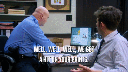WELL, WELL, WELL, WE GOT A HIT ON YOUR PRINTS. 