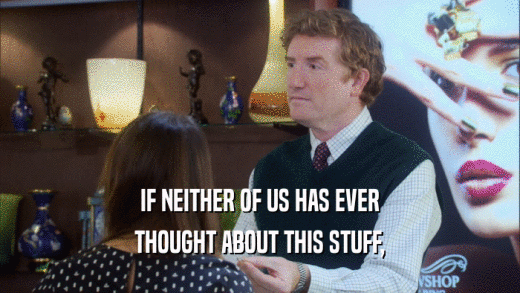 IF NEITHER OF US HAS EVER THOUGHT ABOUT THIS STUFF, 