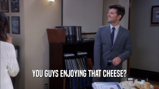 YOU GUYS ENJOYING THAT CHEESE?  