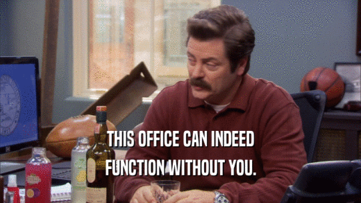 THIS OFFICE CAN INDEED FUNCTION WITHOUT YOU. 