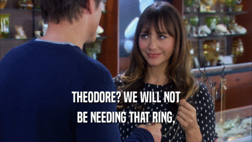 THEODORE? WE WILL NOT BE NEEDING THAT RING, 