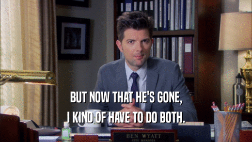 BUT NOW THAT HE'S GONE, I KIND OF HAVE TO DO BOTH. 