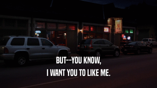 BUT--YOU KNOW, I WANT YOU TO LIKE ME. 