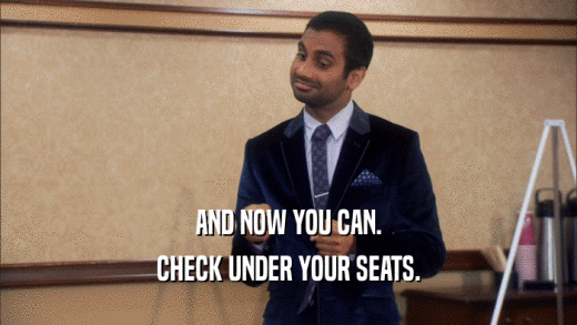 AND NOW YOU CAN.
 CHECK UNDER YOUR SEATS.
 
