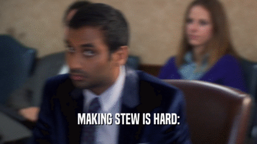MAKING STEW IS HARD:  