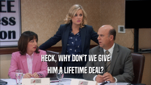 HECK, WHY DON'T WE GIVE HIM A LIFETIME DEAL? 