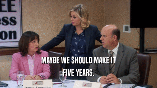 MAYBE WE SHOULD MAKE IT FIVE YEARS. 